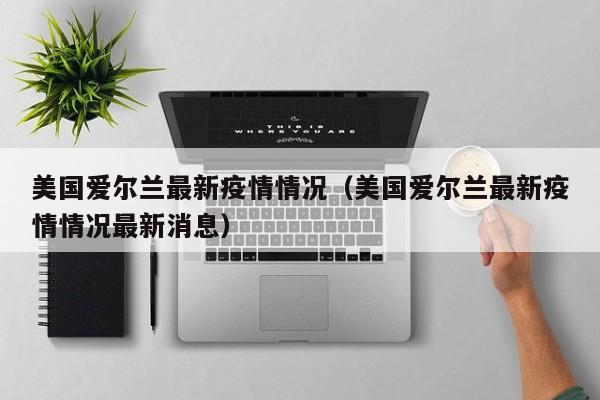 美国爱尔兰最新疫情情况（美国爱尔兰最新疫情情况最新消息）