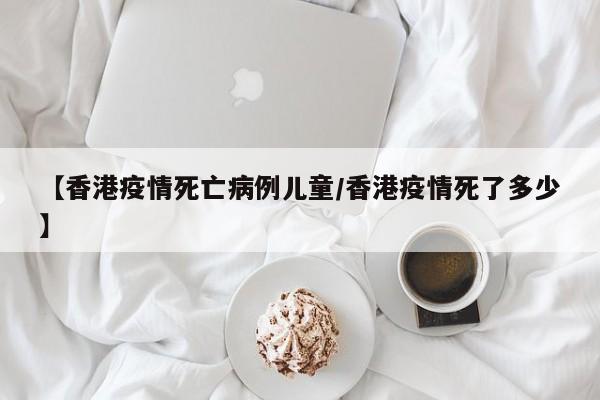 【香港疫情死亡病例儿童／香港疫情死了多少】
