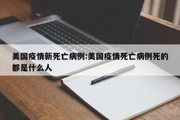 美国疫情新死亡病例：美国疫情死亡病例死的都是什么人