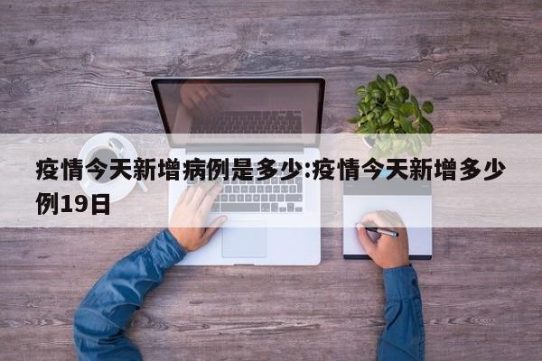 疫情今天新增病例是多少：疫情今天新增多少例19日