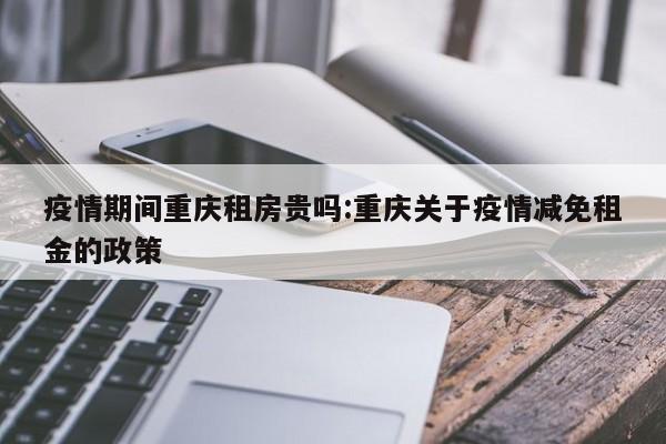 疫情期间重庆租房贵吗：重庆关于疫情减免租金的政策
