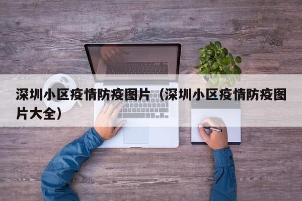 深圳小区疫情防疫图片（深圳小区疫情防疫图片大全）
