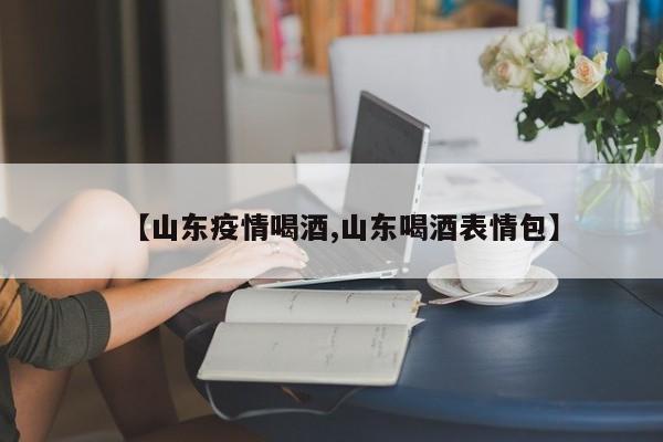 【山东疫情喝酒,山东喝酒表情包】
