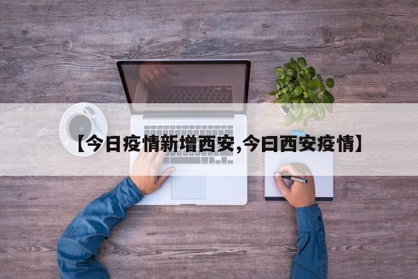 【今日疫情新增西安,今曰西安疫情】