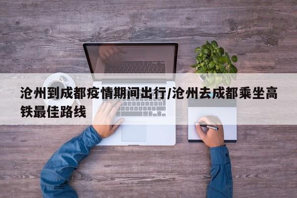 沧州到成都疫情期间出行／沧州去成都乘坐高铁最佳路线