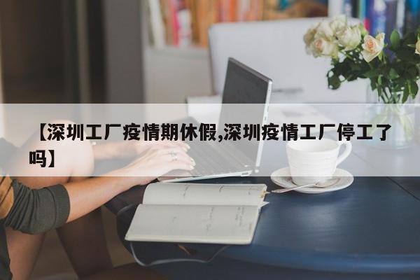 【深圳工厂疫情期休假,深圳疫情工厂停工了吗】
