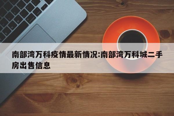 南部湾万科疫情最新情况：南部湾万科城二手房出售信息