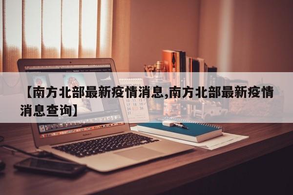 【南方北部最新疫情消息,南方北部最新疫情消息查询】