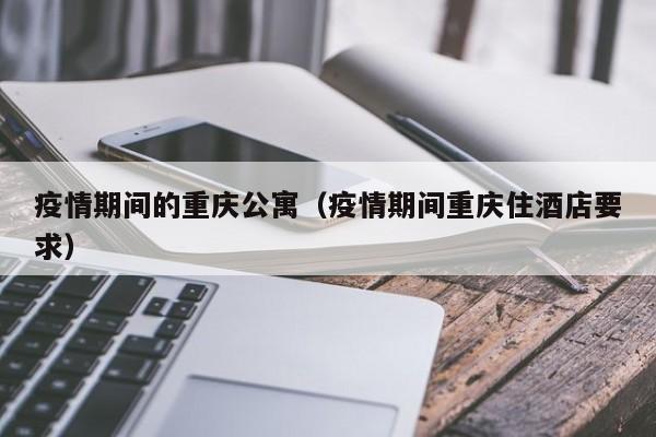 疫情期间的重庆公寓（疫情期间重庆住酒店要求）