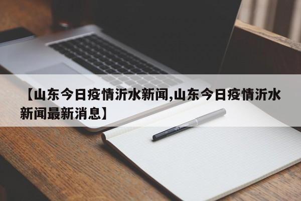 【山东今日疫情沂水新闻,山东今日疫情沂水新闻最新消息】