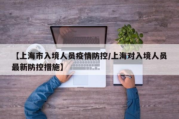 【上海市入境人员疫情防控／上海对入境人员最新防控措施】