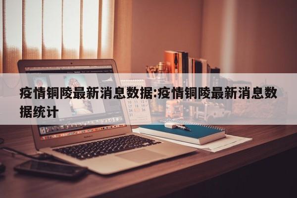 疫情铜陵最新消息数据：疫情铜陵最新消息数据统计
