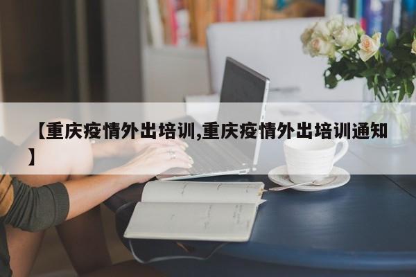 【重庆疫情外出培训,重庆疫情外出培训通知】