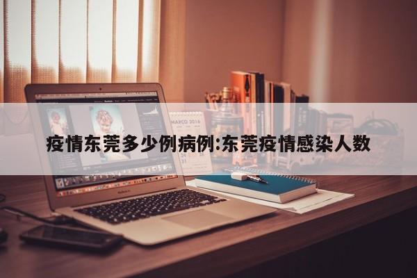 疫情东莞多少例病例：东莞疫情感染人数