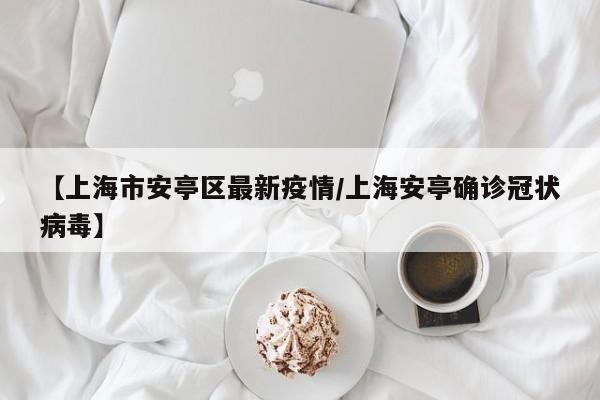 【上海市安亭区最新疫情／上海安亭确诊冠状病毒】