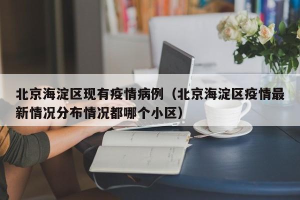 北京海淀区现有疫情病例（北京海淀区疫情最新情况分布情况都哪个小区）