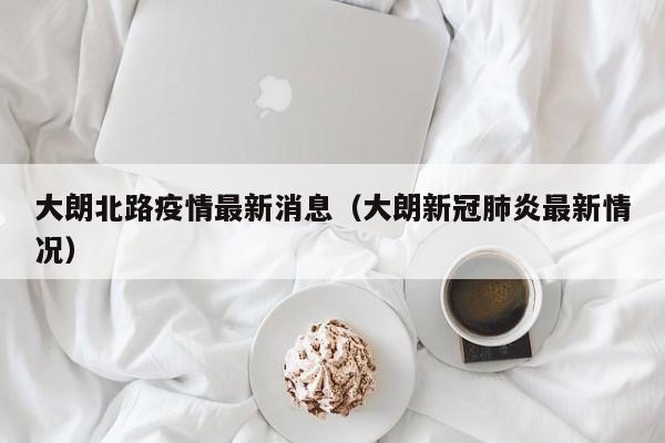 大朗北路疫情最新消息（大朗新冠肺炎最新情况）