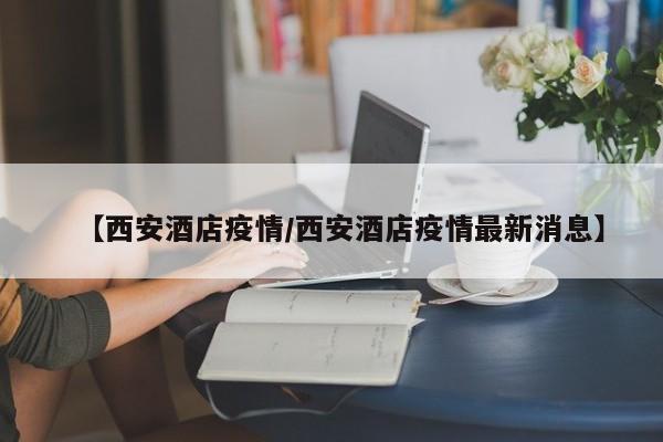 【西安酒店疫情／西安酒店疫情最新消息】