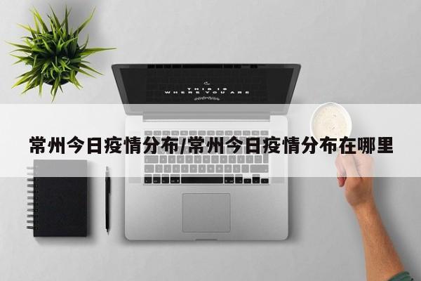 常州今日疫情分布／常州今日疫情分布在哪里