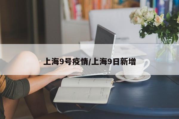 上海9号疫情／上海9日新增