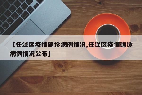 【任泽区疫情确诊病例情况,任泽区疫情确诊病例情况公布】