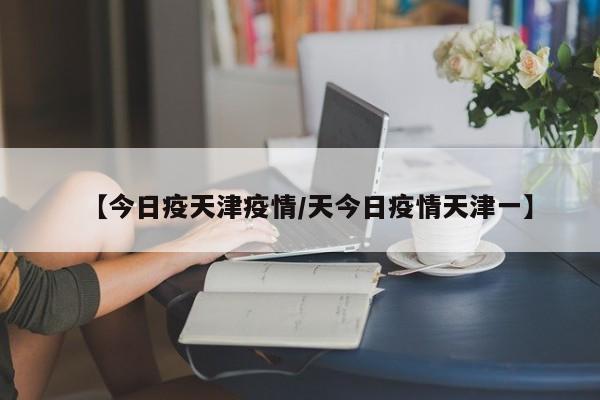 【今日疫天津疫情／天今日疫情天津一】