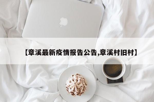 【章溪最新疫情报告公告,章溪村旧村】