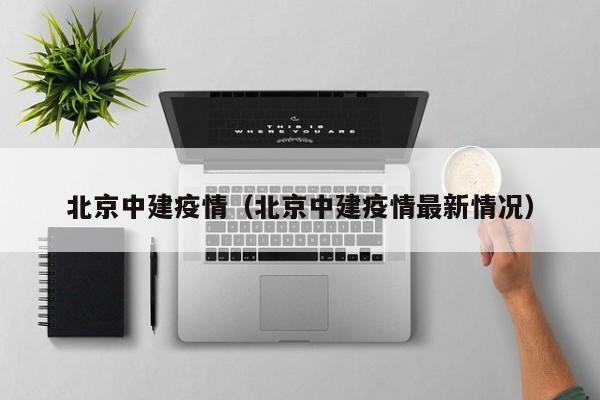 北京中建疫情（北京中建疫情最新情况）