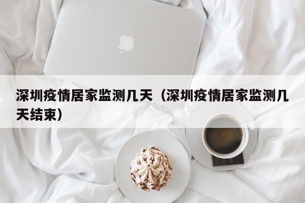 深圳疫情居家监测几天（深圳疫情居家监测几天结束）