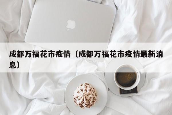 成都万福花市疫情（成都万福花市疫情最新消息）