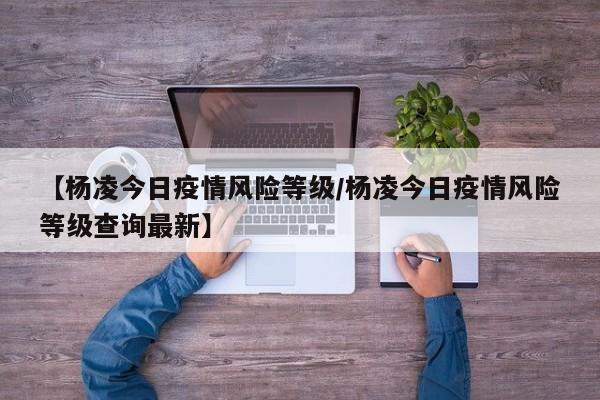 【杨凌今日疫情风险等级／杨凌今日疫情风险等级查询最新】