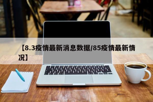 【8.3疫情最新消息数据／85疫情最新情况】