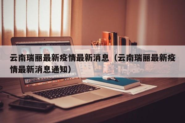 云南瑞丽最新疫情最新消息（云南瑞丽最新疫情最新消息通知）