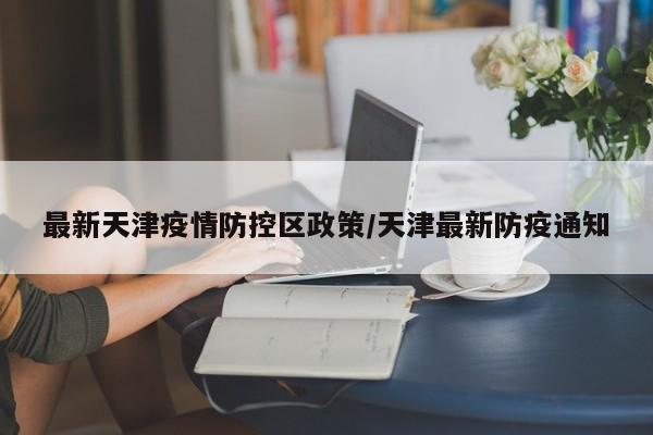最新天津疫情防控区政策／天津最新防疫通知