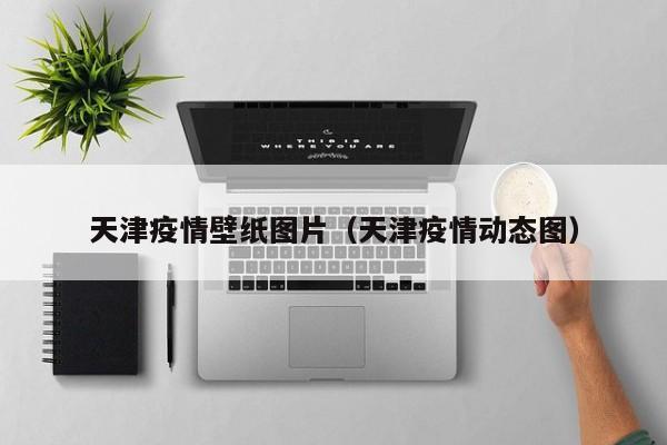 天津疫情壁纸图片（天津疫情动态图）
