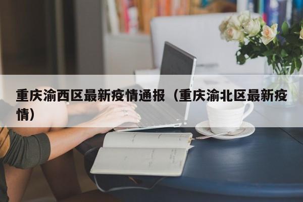 重庆渝西区最新疫情通报（重庆渝北区最新疫情）