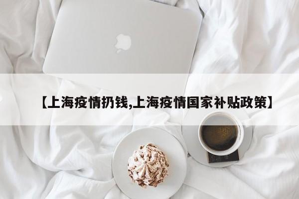 【上海疫情扔钱,上海疫情国家补贴政策】