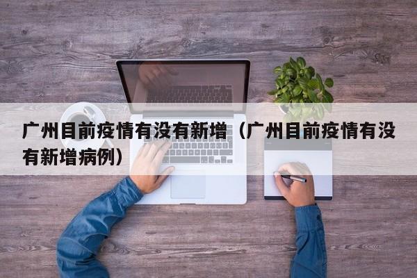 广州目前疫情有没有新增（广州目前疫情有没有新增病例）