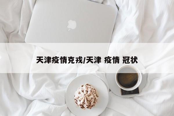 天津疫情克戎／天津 疫情 冠状
