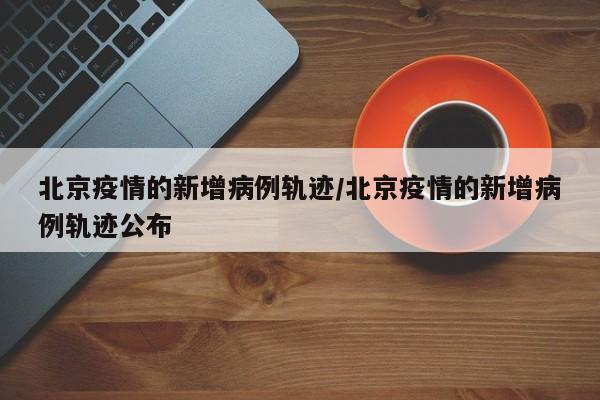 北京疫情的新增病例轨迹／北京疫情的新增病例轨迹公布