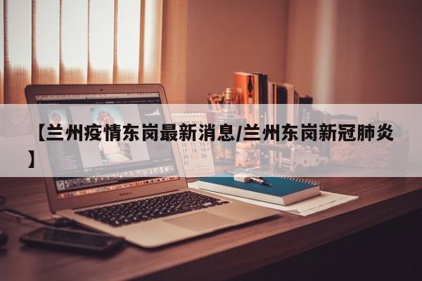 【兰州疫情东岗最新消息／兰州东岗新冠肺炎】