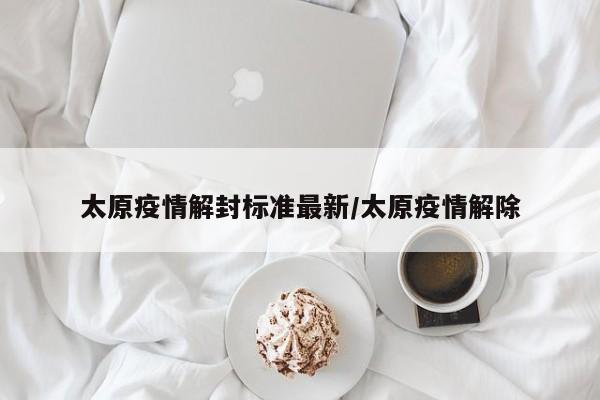 太原疫情解封标准最新／太原疫情解除