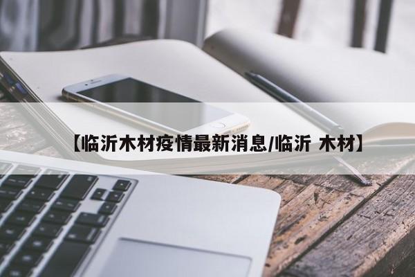 【临沂木材疫情最新消息／临沂 木材】