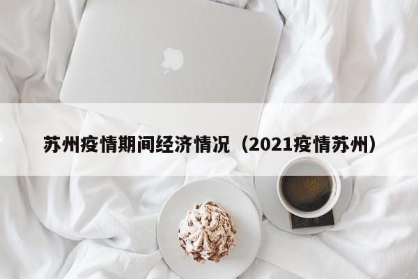 苏州疫情期间经济情况（2021疫情苏州）