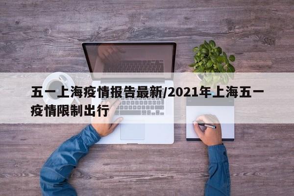 五一上海疫情报告最新／2021年上海五一疫情限制出行