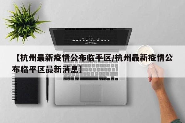 【杭州最新疫情公布临平区／杭州最新疫情公布临平区最新消息】