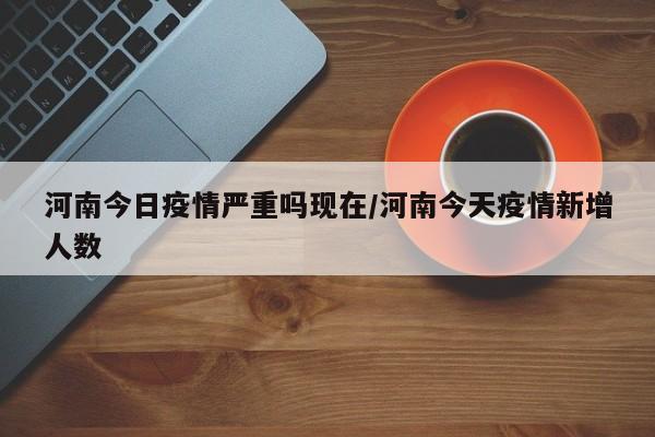 河南今日疫情严重吗现在／河南今天疫情新增人数