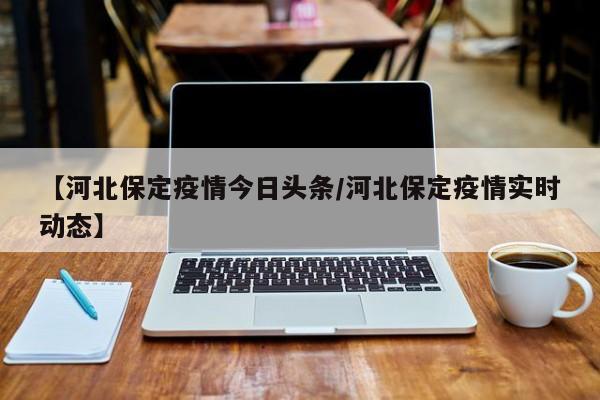 【河北保定疫情今日头条／河北保定疫情实时动态】