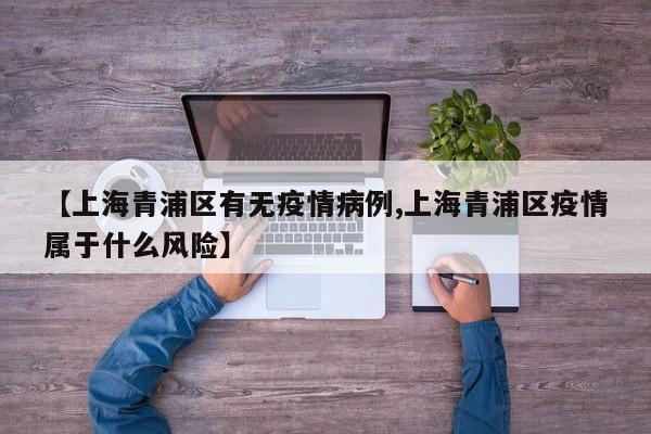 【上海青浦区有无疫情病例,上海青浦区疫情属于什么风险】