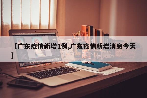 【广东疫情新增1例,广东疫情新增消息今天】